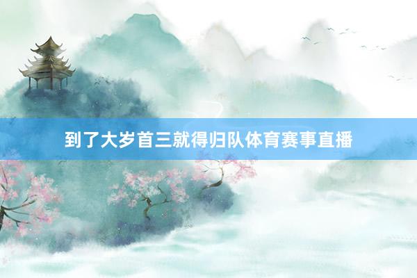 到了大岁首三就得归队体育赛事直播