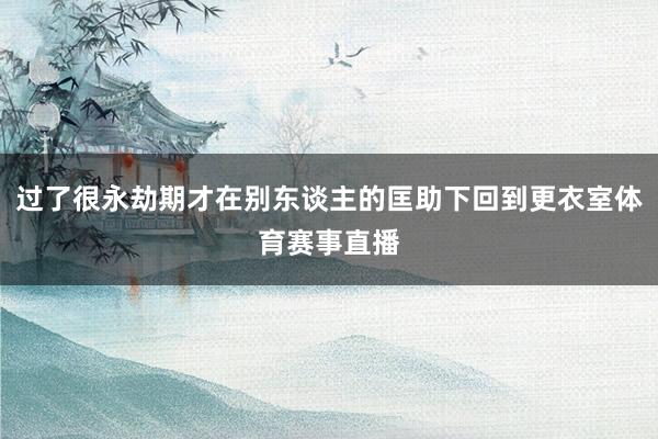 过了很永劫期才在别东谈主的匡助下回到更衣室体育赛事直播