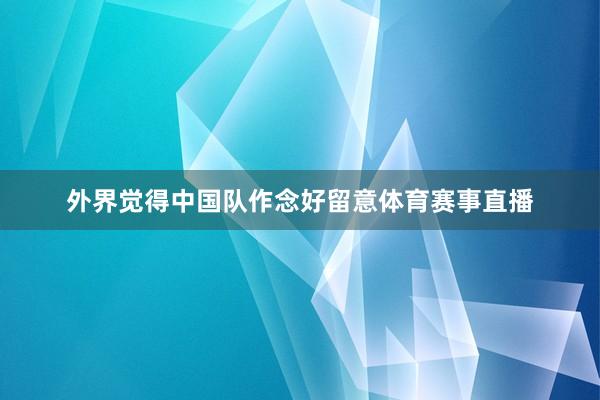 外界觉得中国队作念好留意体育赛事直播