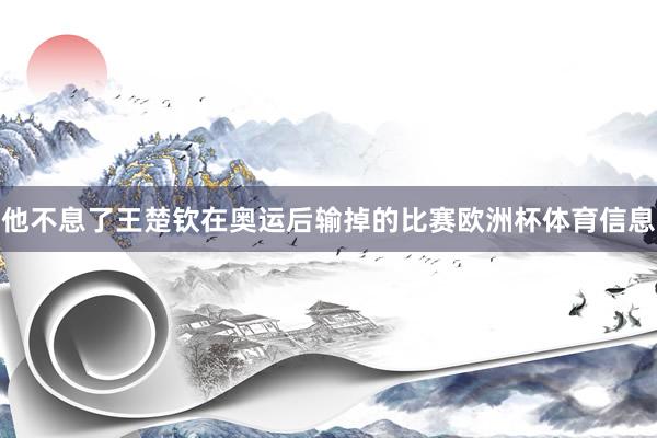 他不息了王楚钦在奥运后输掉的比赛欧洲杯体育信息