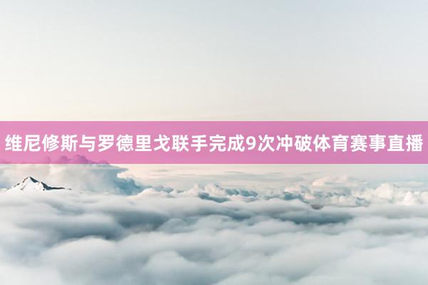 维尼修斯与罗德里戈联手完成9次冲破体育赛事直播