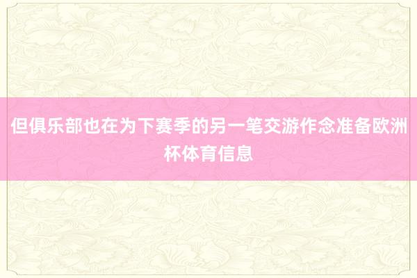 但俱乐部也在为下赛季的另一笔交游作念准备欧洲杯体育信息