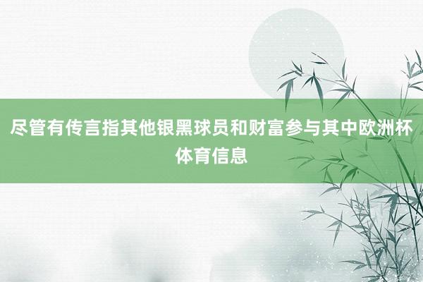尽管有传言指其他银黑球员和财富参与其中欧洲杯体育信息