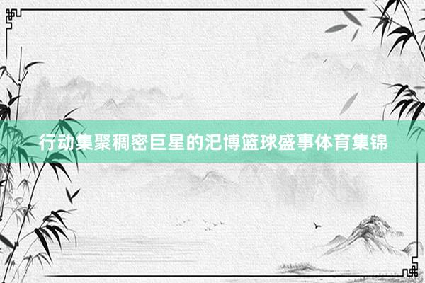 行动集聚稠密巨星的汜博篮球盛事体育集锦