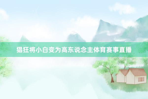 猖狂将小白变为高东说念主体育赛事直播