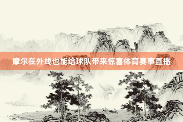 摩尔在外线也能给球队带来惊喜体育赛事直播