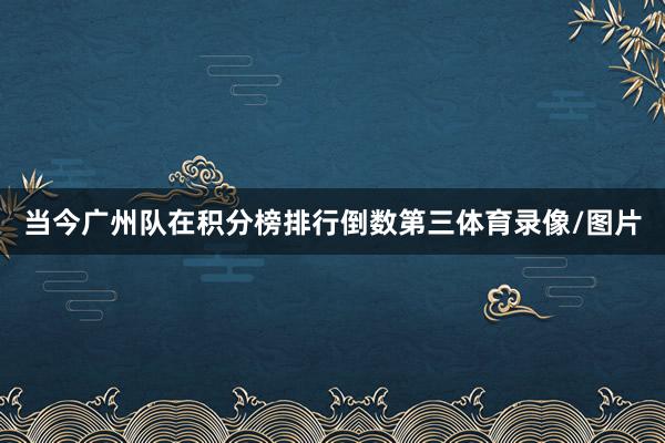 当今广州队在积分榜排行倒数第三体育录像/图片