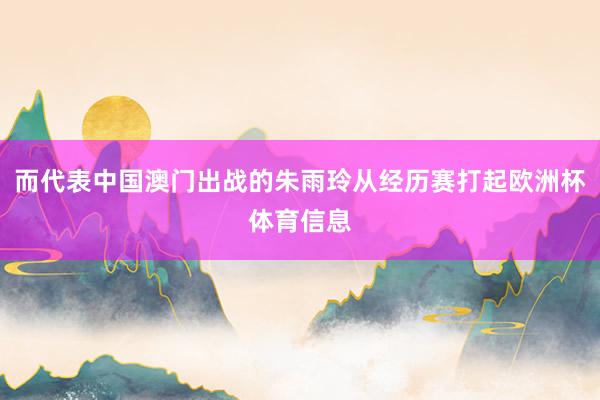 而代表中国澳门出战的朱雨玲从经历赛打起欧洲杯体育信息