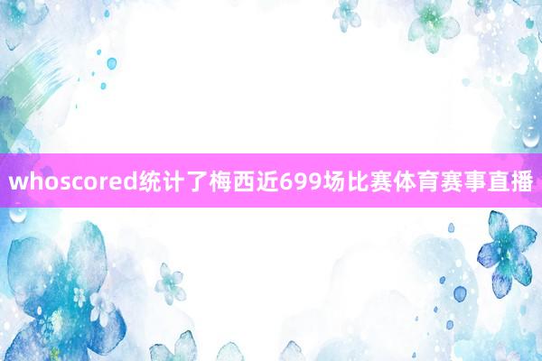 whoscored统计了梅西近699场比赛体育赛事直播