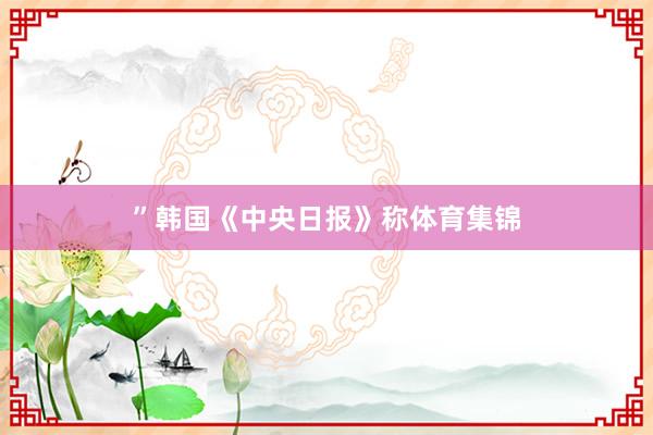”韩国《中央日报》称体育集锦
