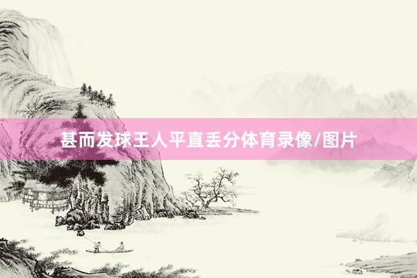 甚而发球王人平直丢分体育录像/图片