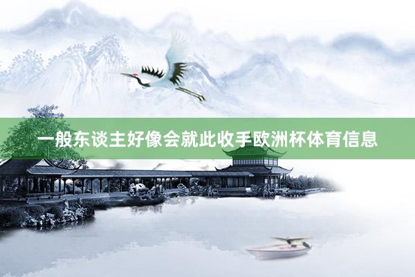 一般东谈主好像会就此收手欧洲杯体育信息
