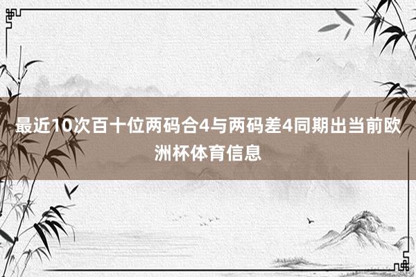 最近10次百十位两码合4与两码差4同期出当前欧洲杯体育信息