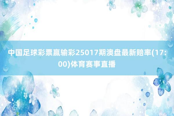 中国足球彩票赢输彩25017期澳盘最新赔率(17:00)体育赛事直播