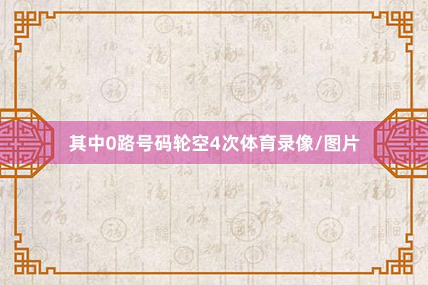 其中0路号码轮空4次体育录像/图片