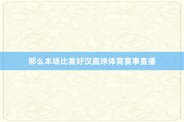 那么本场比赛好汉赢球体育赛事直播