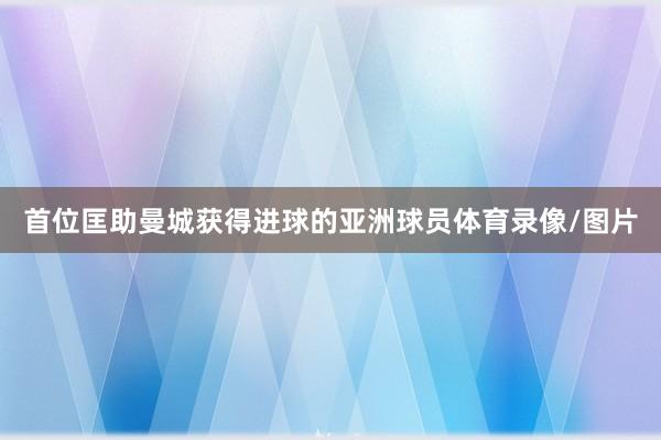 首位匡助曼城获得进球的亚洲球员体育录像/图片