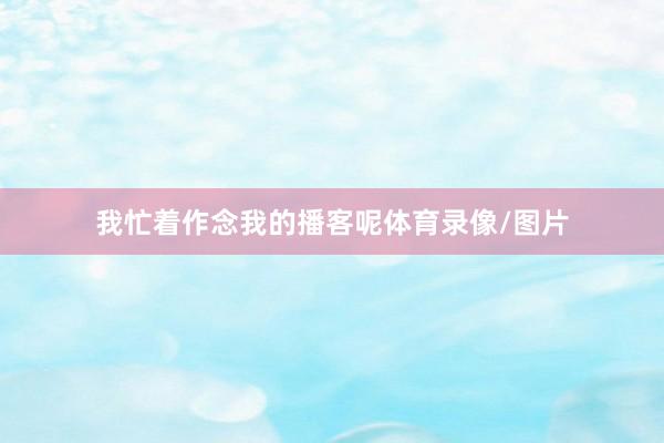 我忙着作念我的播客呢体育录像/图片