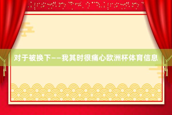 对于被换下——我其时很痛心欧洲杯体育信息