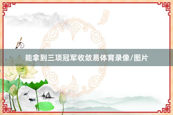 能拿到三项冠军收敛易体育录像/图片