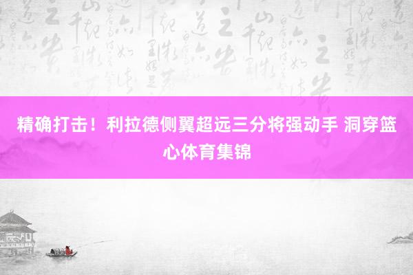 精确打击！利拉德侧翼超远三分将强动手 洞穿篮心体育集锦
