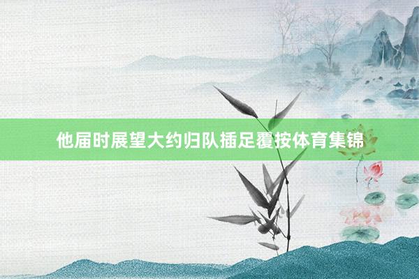 他届时展望大约归队插足覆按体育集锦