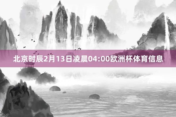 北京时辰2月13日凌晨04:00欧洲杯体育信息