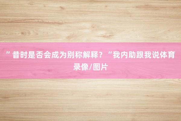 ”昔时是否会成为别称解释？“我内助跟我说体育录像/图片
