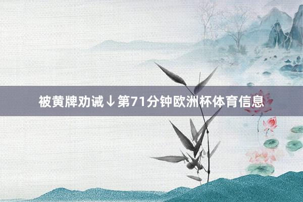 被黄牌劝诫↓第71分钟欧洲杯体育信息