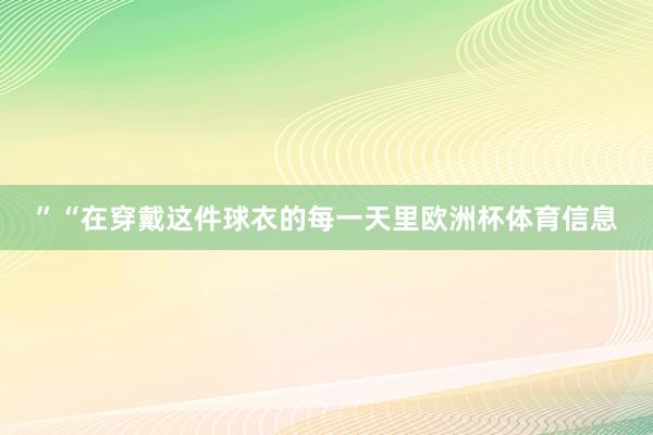 ”“在穿戴这件球衣的每一天里欧洲杯体育信息