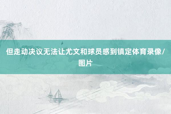 但走动决议无法让尤文和球员感到镇定体育录像/图片