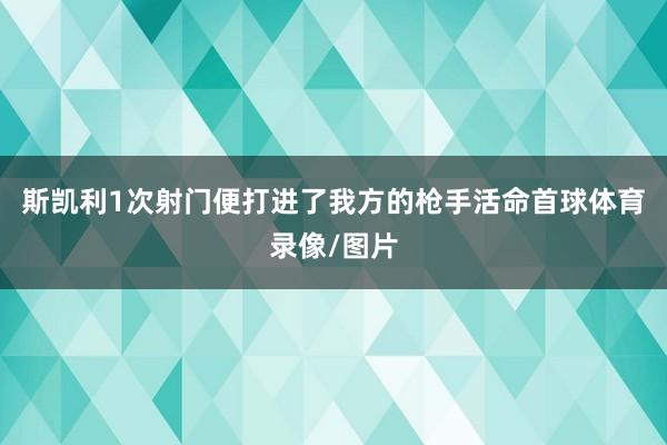 斯凯利1次射门便打进了我方的枪手活命首球体育录像/图片
