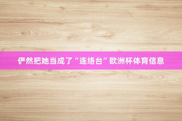 俨然把她当成了“连络台”欧洲杯体育信息