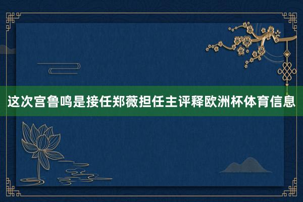 这次宫鲁鸣是接任郑薇担任主评释欧洲杯体育信息