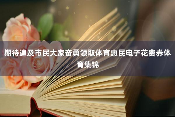 期待遍及市民大家奋勇领取体育惠民电子花费券体育集锦