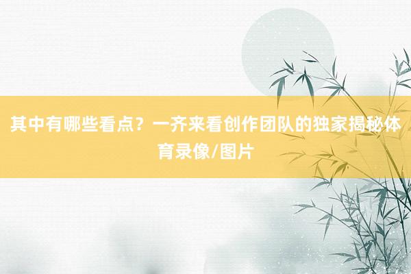 其中有哪些看点？一齐来看创作团队的独家揭秘体育录像/图片