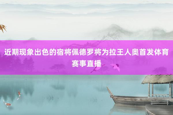 近期现象出色的宿将佩德罗将为拉王人奥首发体育赛事直播