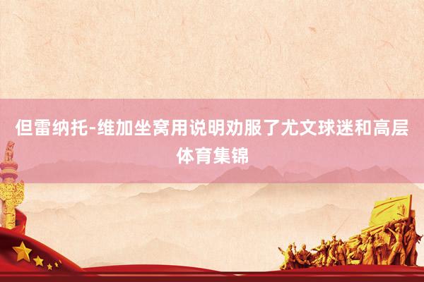 但雷纳托-维加坐窝用说明劝服了尤文球迷和高层体育集锦