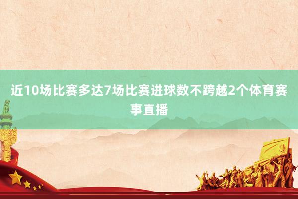 近10场比赛多达7场比赛进球数不跨越2个体育赛事直播