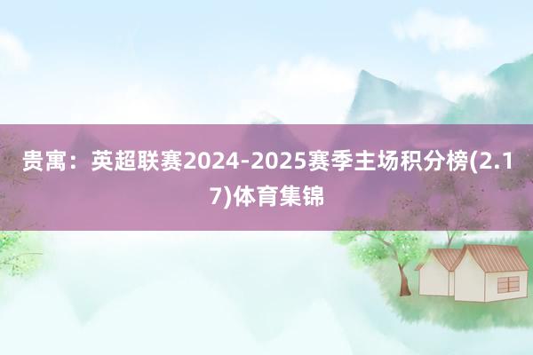 贵寓：英超联赛2024-2025赛季主场积分榜(2.17)体育集锦