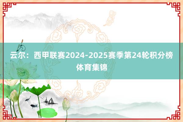 云尔：西甲联赛2024-2025赛季第24轮积分榜体育集锦