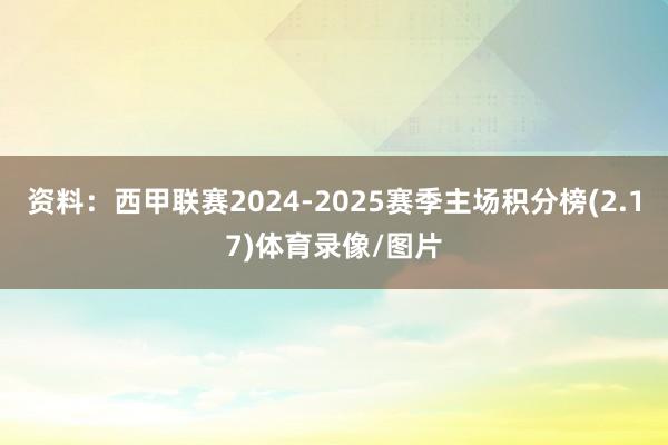 资料:西甲联赛2024-2025赛季主场积分榜(2.17)体育录像/图片