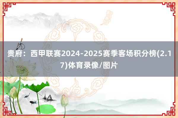 贵府:西甲联赛2024-2025赛季客场积分榜(2.17)体育录像/图片