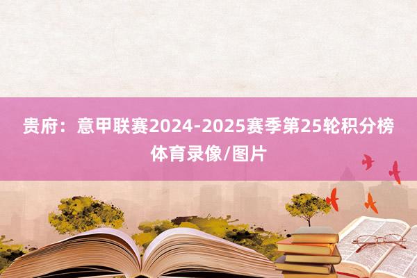贵府：意甲联赛2024-2025赛季第25轮积分榜体育录像/图片