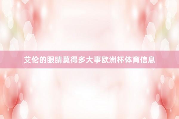 艾伦的眼睛莫得多大事欧洲杯体育信息