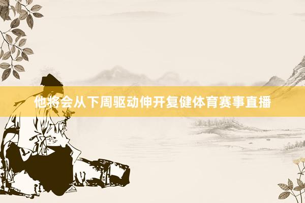 他将会从下周驱动伸开复健体育赛事直播