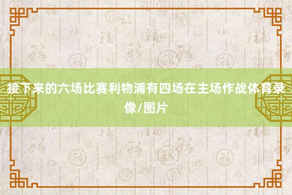 接下来的六场比赛利物浦有四场在主场作战体育录像/图片