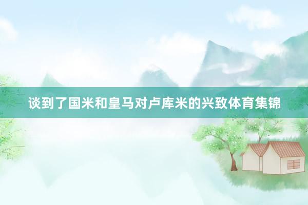 谈到了国米和皇马对卢库米的兴致体育集锦