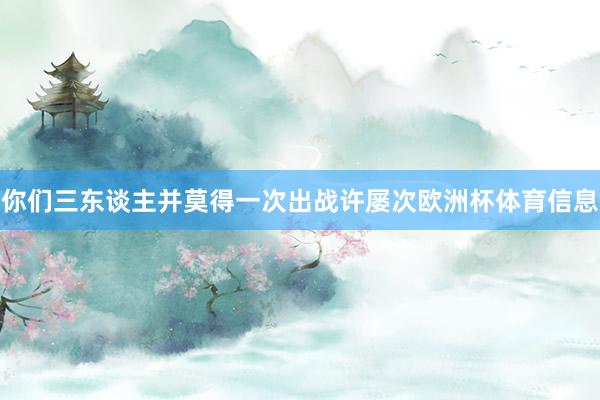 你们三东谈主并莫得一次出战许屡次欧洲杯体育信息