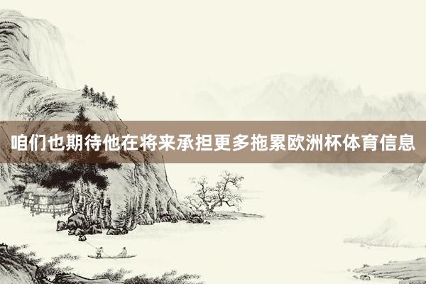 咱们也期待他在将来承担更多拖累欧洲杯体育信息